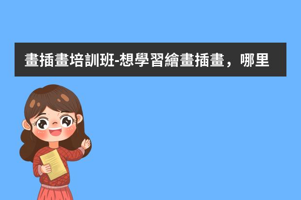 畫插畫培訓班-想學習繪畫插畫，哪里的網(wǎng)課比較好？